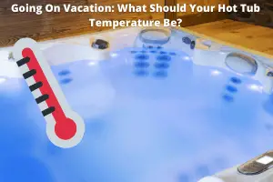 Going On Vacation: What Should Your Hot Tub Temperature Be?